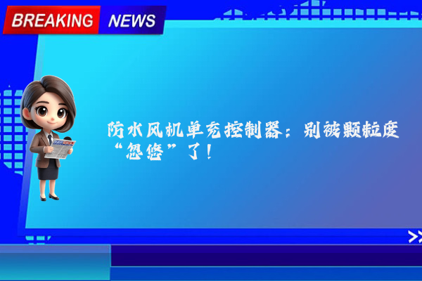 防水风机单充控制器：别被颗粒度“忽悠”了！
