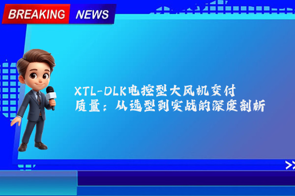 XTL-DLK电控型大风机交付质量：从选型到实战的深度剖析