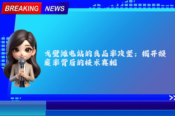 戈壁滩电站的良品率攻坚:揭开报废率背后的技术真相